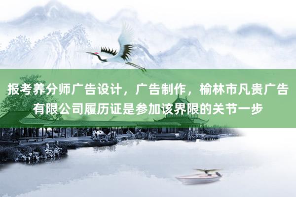 报考养分师广告设计,广告制作,榆林市凡贵广告有限公司履历证是参加该界限的关节一步